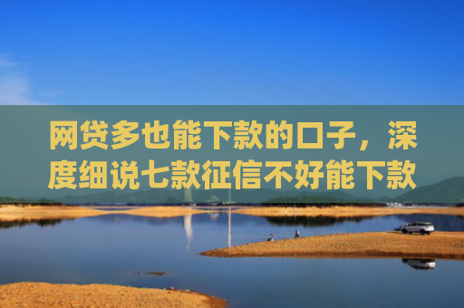 网贷多也能下款的口子，深度细说七款征信不好能下款的app
