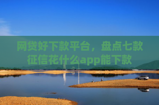 网贷好下款平台，盘点七款征信花什么app能下款
