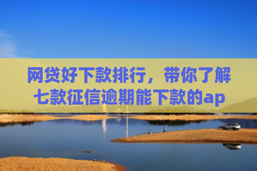 网贷好下款排行，带你了解七款征信逾期能下款的app