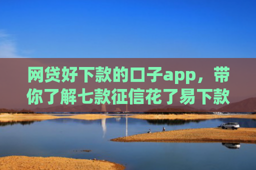 网贷好下款的口子app，带你了解七款征信花了易下款的app