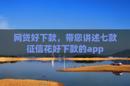 网贷好下款，带您讲述七款征信花好下款的app