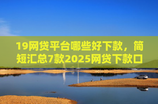 19网贷平台哪些好下款，简短汇总7款2025网贷下款口子