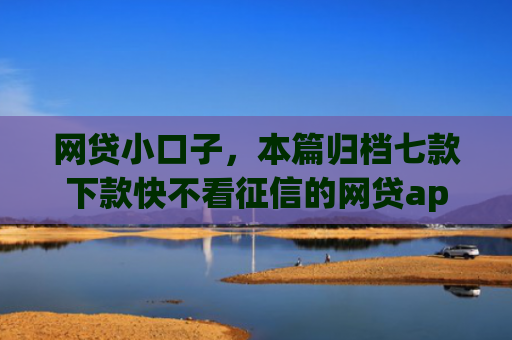 网贷小口子，本篇归档七款下款快不看征信的网贷app