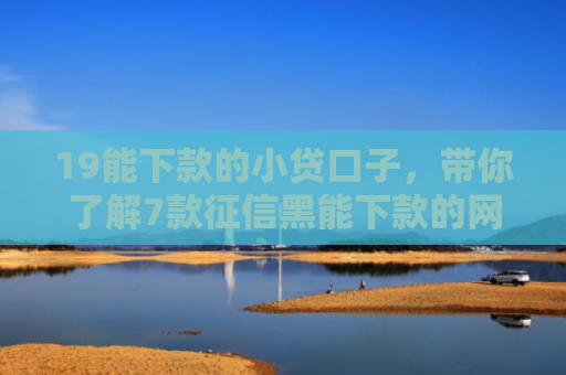 19能下款的小贷口子，带你了解7款征信黑能下款的网贷口子