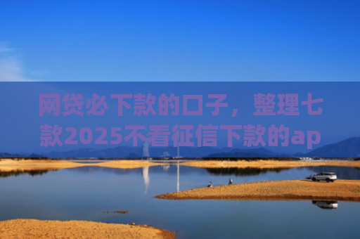 网贷必下款的口子，整理七款2025不看征信下款的app