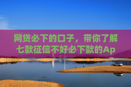网贷必下的口子，带你了解七款征信不好必下款的App