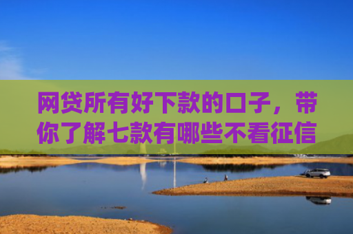 网贷所有好下款的口子，带你了解七款有哪些不看征信秒下款的app
