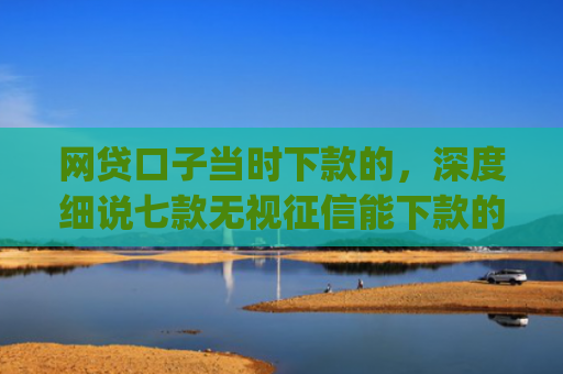 网贷口子当时下款的，深度细说七款无视征信能下款的app