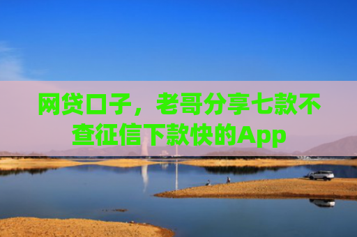 网贷口子，老哥分享七款不查征信下款快的App