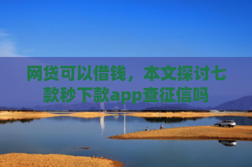 网贷可以借钱，本文探讨七款秒下款app查征信吗