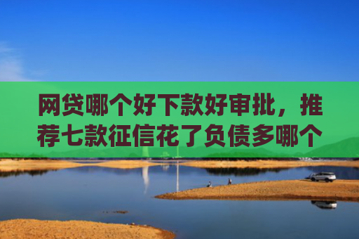 网贷哪个好下款好审批，推荐七款征信花了负债多哪个app下款