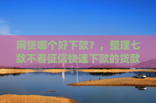 网贷哪个好下款？，整理七款不看征信快速下款的贷款app