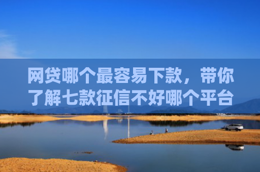 网贷哪个最容易下款，带你了解七款征信不好哪个平台下款app