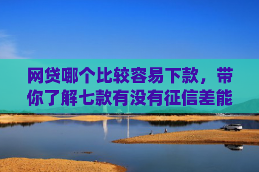 网贷哪个比较容易下款，带你了解七款有没有征信差能下款的app