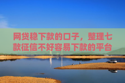 网贷稳下款的口子，整理七款征信不好容易下款的平台app