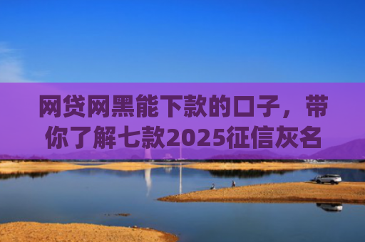 网贷网黑能下款的口子，带你了解七款2025征信灰名单能下款的app