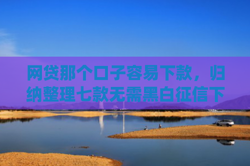 网贷那个口子容易下款，归纳整理七款无需黑白征信下款快的app