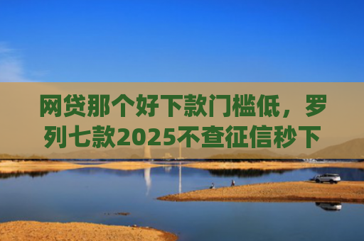 网贷那个好下款门槛低，罗列七款2025不查征信秒下款的app