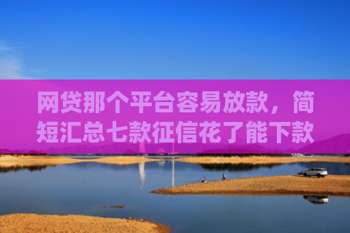 网贷那个平台容易放款，简短汇总七款征信花了能下款的软件app