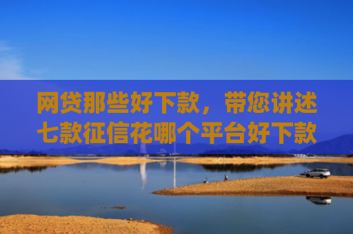 网贷那些好下款，带您讲述七款征信花哪个平台好下款app