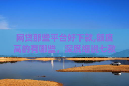 网贷那些平台好下款,额度高的有哪些，深度细说七款立马有钱app征信不好下款吗