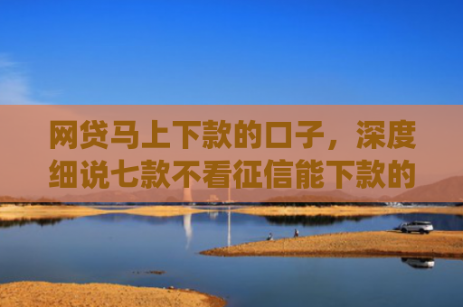 网贷马上下款的口子，深度细说七款不看征信能下款的贷款app