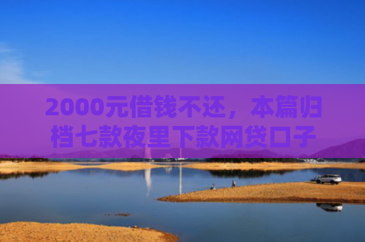 2000元借钱不还，本篇归档七款夜里下款网贷口子