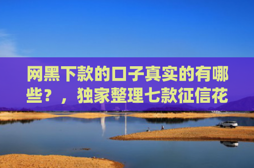 网黑下款的口子真实的有哪些？，独家整理七款征信花可以下款的网贷app