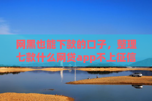 网黑也能下款的口子，整理七款什么网贷app不上征信好下款