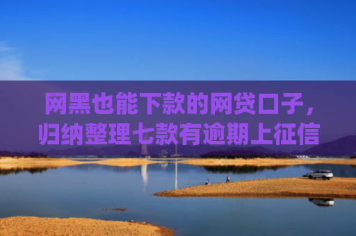 网黑也能下款的网贷口子，归纳整理七款有逾期上征信也能下款的app