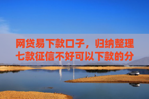 网贷易下款口子，归纳整理七款征信不好可以下款的分期app