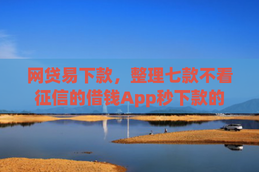 网贷易下款，整理七款不看征信的借钱App秒下款的