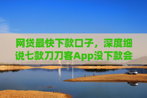 网贷最快下款口子，深度细说七款刀刀客App没下款会上征信吗