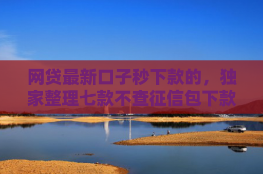 网贷最新口子秒下款的，独家整理七款不查征信包下款的APP有哪些