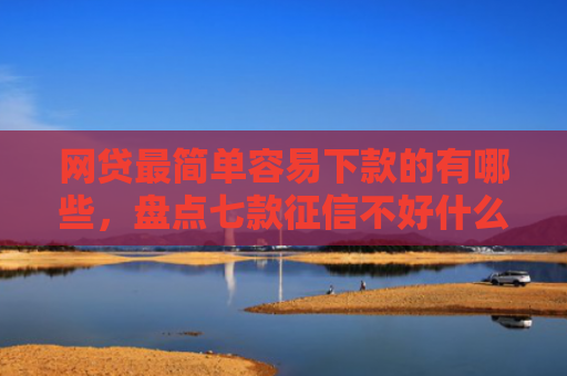 网贷最简单容易下款的有哪些，盘点七款征信不好什么网贷APP好下款