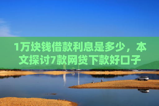 1万块钱借款利息是多少，本文探讨7款网贷下款好口子