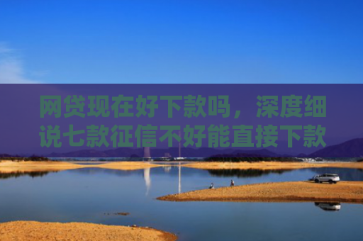 网贷现在好下款吗，深度细说七款征信不好能直接下款的APP