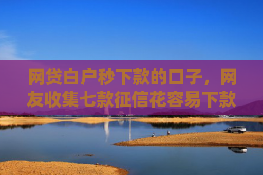 网贷白户秒下款的口子，网友收集七款征信花容易下款的app