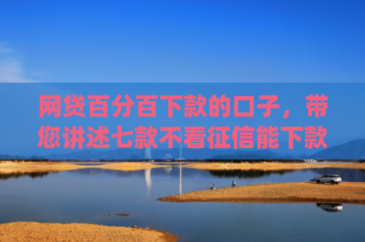 网贷百分百下款的口子，带您讲述七款不看征信能下款的app