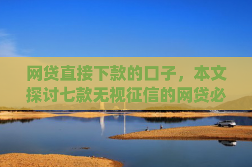 网贷直接下款的口子，本文探讨七款无视征信的网贷必下款app