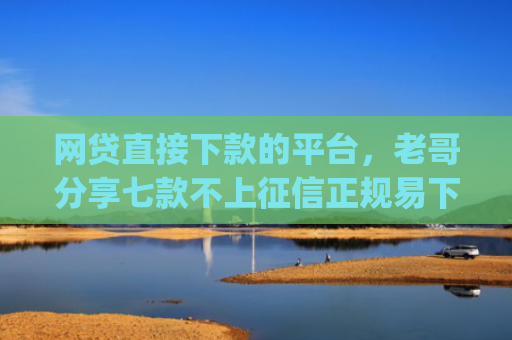 网贷直接下款的平台，老哥分享七款不上征信正规易下款的app