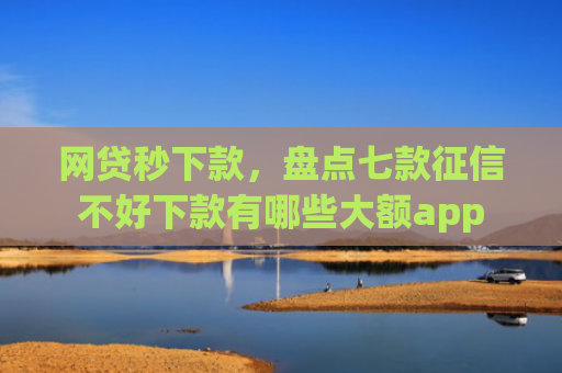 网贷秒下款，盘点七款征信不好下款有哪些大额app