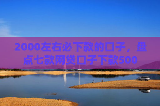 2000左右必下款的口子，盘点七款网贷口子下款500