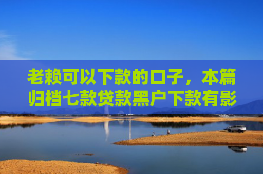 老赖可以下款的口子，本篇归档七款贷款黑户下款有影响吗