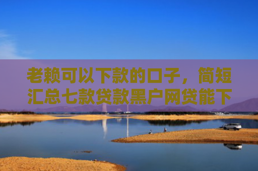 老赖可以下款的口子，简短汇总七款贷款黑户网贷能下款吗