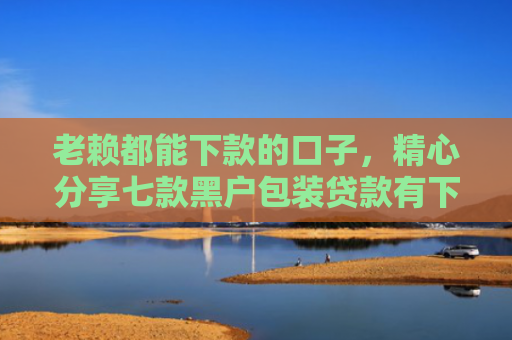 老赖都能下款的口子，精心分享七款黑户包装贷款有下款的吗