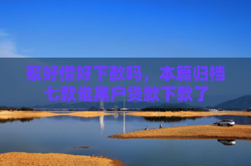 聚好借好下款吗，本篇归档七款谁黑户贷款下款了