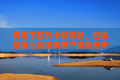 肯定下款的小额贷款，归纳整理七款济南黑户贷款当天下款