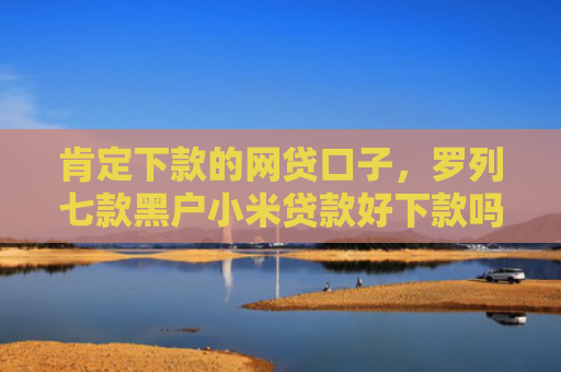 肯定下款的网贷口子，罗列七款黑户小米贷款好下款吗