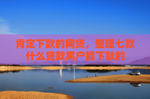 肯定下款的网贷，整理七款什么贷款黑户能下款的